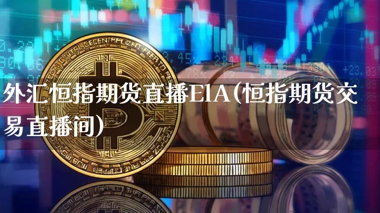 外汇恒指期货直播ElA(恒指期货交易直播间)_https://www.qldgs.com_恒指期货_第1张