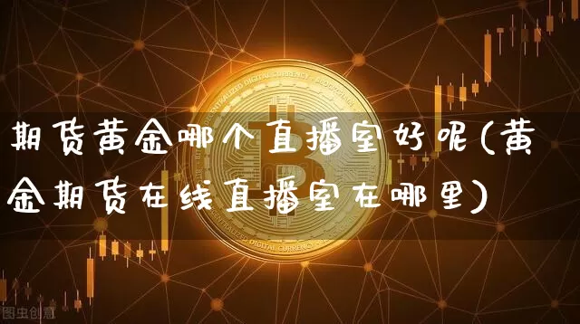 期货黄金哪个直播室好呢(黄金期货在线直播室在哪里)_https://www.qldgs.com_恒指期货_第1张
