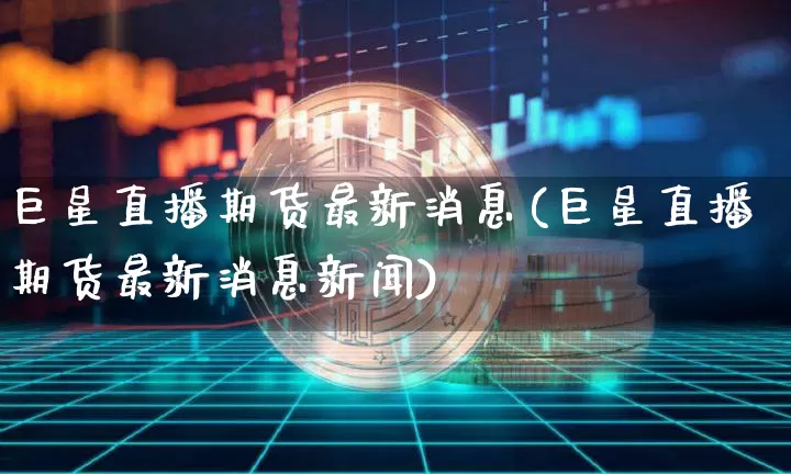 巨星直播期货最新消息(巨星直播期货最新消息新闻)_https://www.qldgs.com_恒指期货_第1张