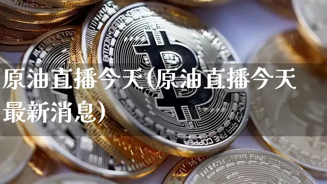 原油直播今天(原油直播今天最新消息)_https://www.qldgs.com_内盘期货_第1张