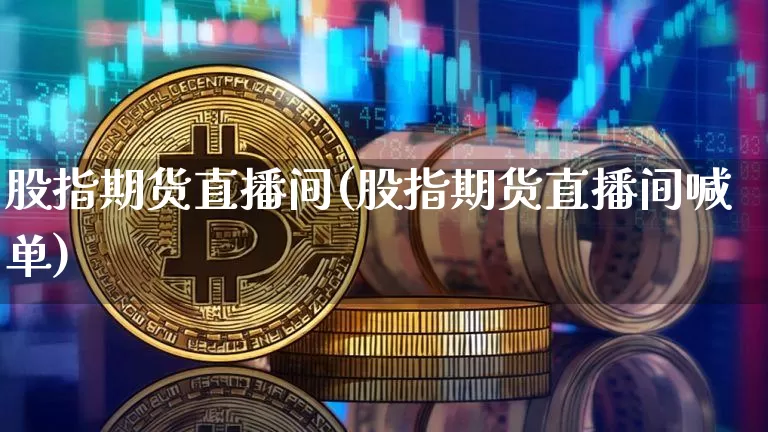 股指期货直播间(股指期货直播间喊单)_https://www.qldgs.com_原油期货_第1张
