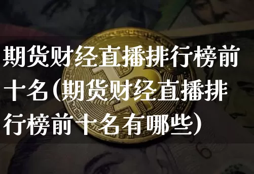 期货财经直播排行榜前十名(期货财经直播排行榜前十名有哪些)_https://www.qldgs.com_期货_第1张