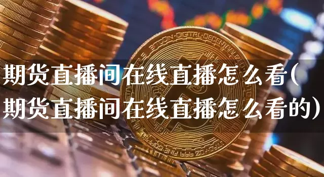 期货直播间在线直播怎么看(期货直播间在线直播怎么看的)_https://www.qldgs.com_原油期货_第1张