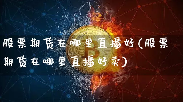 股票期货在哪里直播好(股票期货在哪里直播好卖)_https://www.qldgs.com_国际期货_第1张