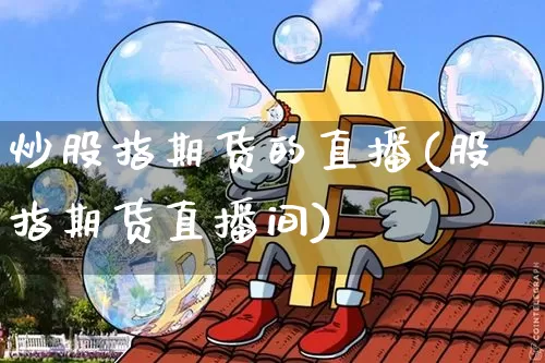 炒股指期货的直播(股指期货直播间)_https://www.qldgs.com_原油期货_第1张