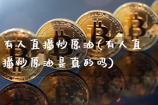 有人直播炒原油(有人直播炒原油是真的吗)_https://www.qldgs.com_原油期货_第1张
