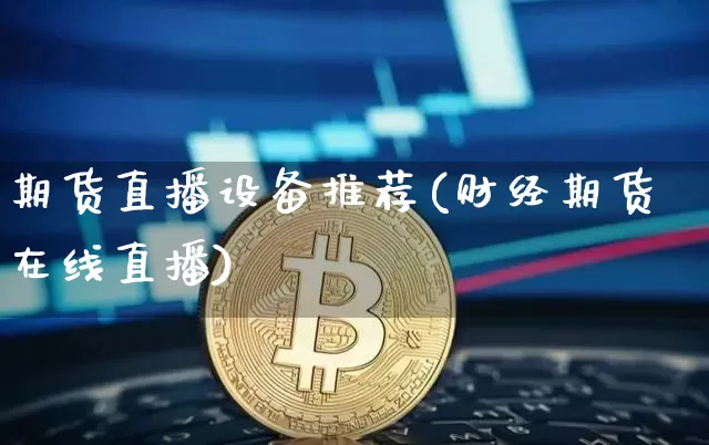 期货直播设备推荐(财经期货在线直播)_https://www.qldgs.com_内盘期货_第1张