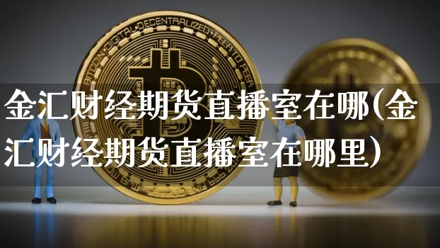 金汇财经期货直播室在哪(金汇财经期货直播室在哪里)_https://www.qldgs.com_恒指期货_第1张