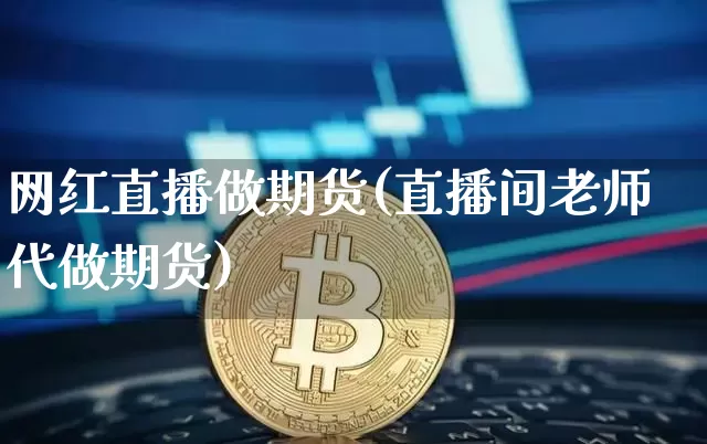 网红直播做期货(直播间老师代做期货)_https://www.qldgs.com_内盘期货_第1张