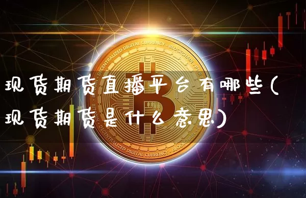 现货期货直播平台有哪些(现货期货是什么意思)_https://www.qldgs.com_期货_第1张