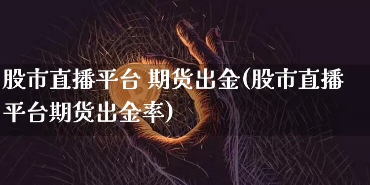 股市直播平台 期货出金(股市直播平台期货出金率)_https://www.qldgs.com_原油期货_第1张