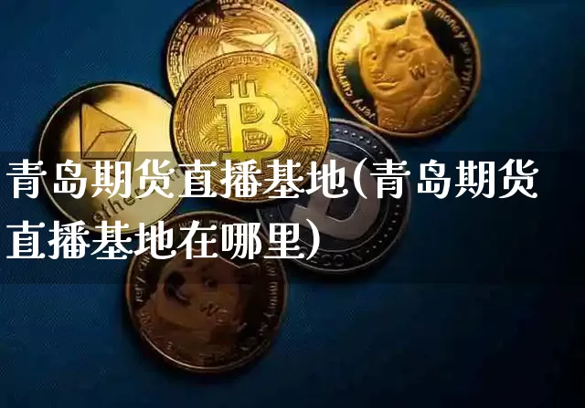 青岛期货直播基地(青岛期货直播基地在哪里)_https://www.qldgs.com_国际期货_第1张