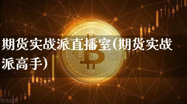 期货实战派直播室(期货实战派高手)_https://www.qldgs.com_内盘期货_第1张