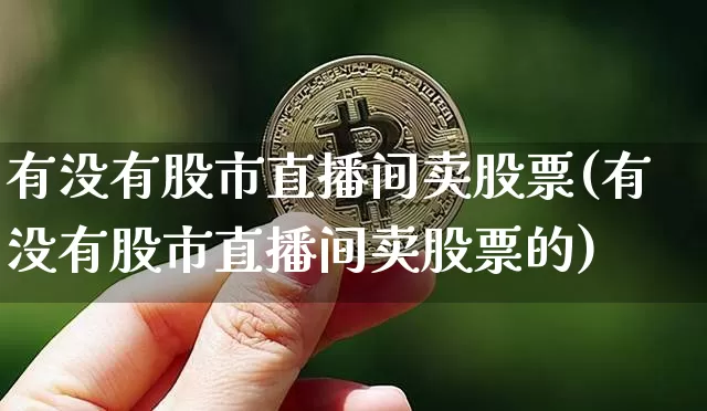 有没有股市直播间卖股票(有没有股市直播间卖股票的)_https://www.qldgs.com_原油期货_第1张