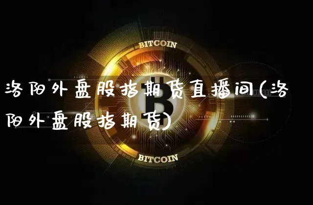 洛阳外盘股指期货直播间(洛阳外盘股指期货)_https://www.qldgs.com_期货_第1张