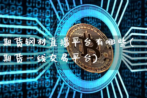 期货钢材直播平台有哪些(期货一线交易平台)_https://www.qldgs.com_期货_第1张
