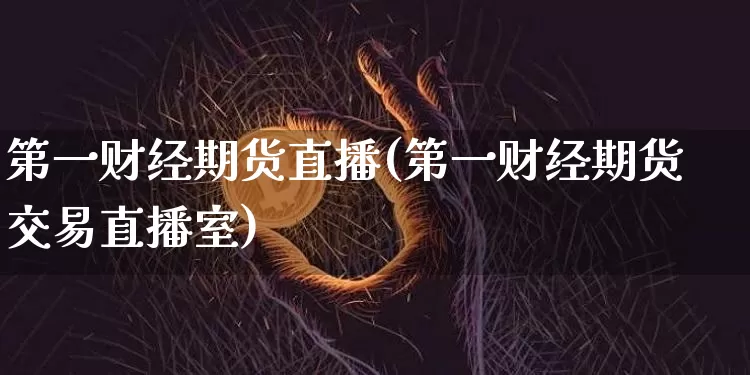 第一财经期货直播(第一财经期货交易直播室)_https://www.qldgs.com_期货_第1张