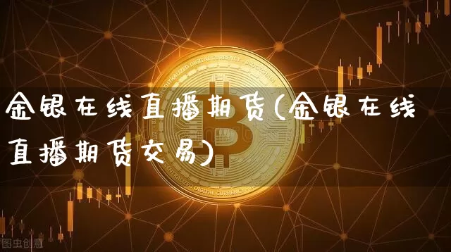 金银在线直播期货(金银在线直播期货交易)_https://www.qldgs.com_恒指期货_第1张