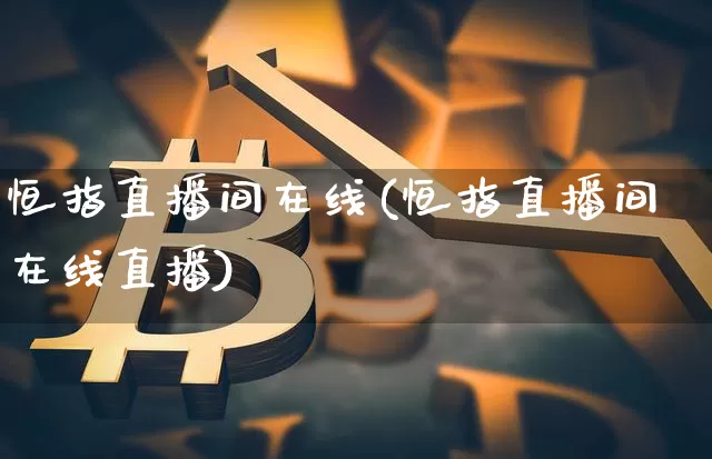 恒指直播间在线(恒指直播间在线直播)_https://www.qldgs.com_恒指期货_第1张