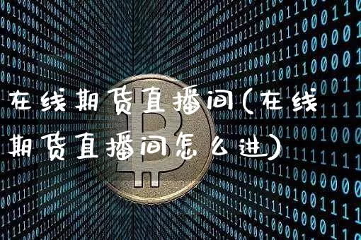在线期货直播间(在线期货直播间怎么进)_https://www.qldgs.com_内盘期货_第1张