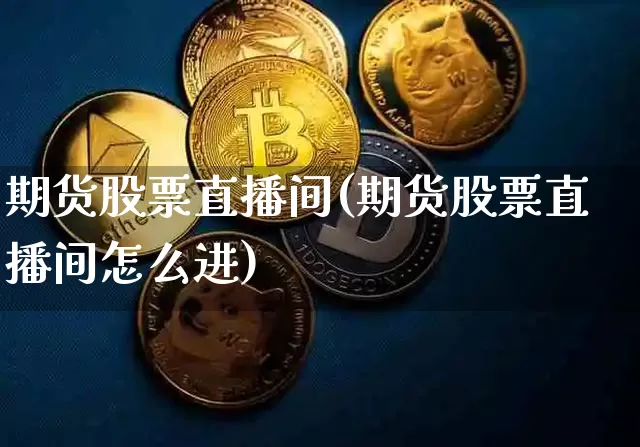 期货股票直播间(期货股票直播间怎么进)_https://www.qldgs.com_恒指期货_第1张