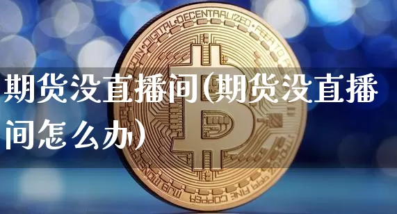 期货没直播间(期货没直播间怎么办)_https://www.qldgs.com_黄金期货_第1张