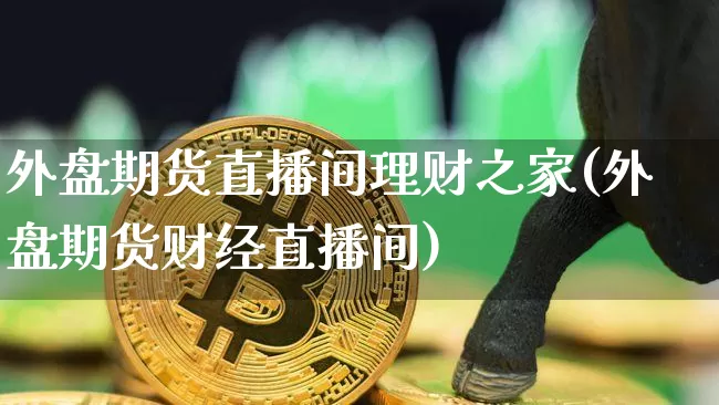 外盘期货直播间理财之家(外盘期货财经直播间)_https://www.qldgs.com_内盘期货_第1张
