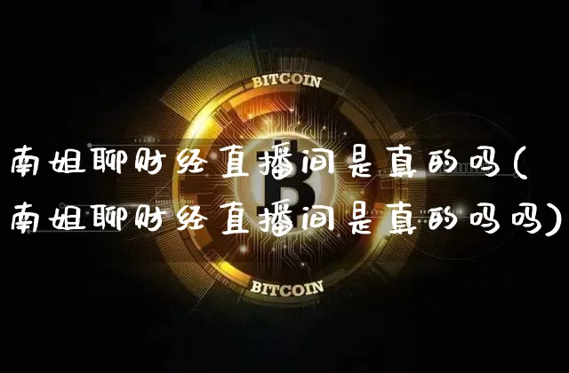 南姐聊财经直播间是真的吗(南姐聊财经直播间是真的吗吗)_https://www.qldgs.com_原油期货_第1张