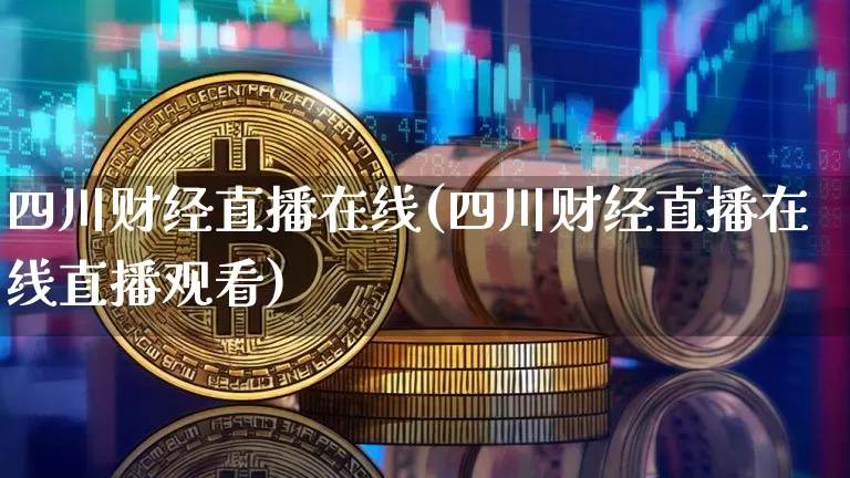 四川财经直播在线(四川财经直播在线直播观看)_https://www.qldgs.com_期货_第1张