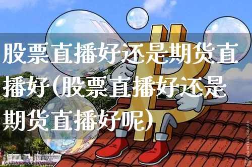 股票直播好还是期货直播好(股票直播好还是期货直播好呢)_https://www.qldgs.com_期货_第1张