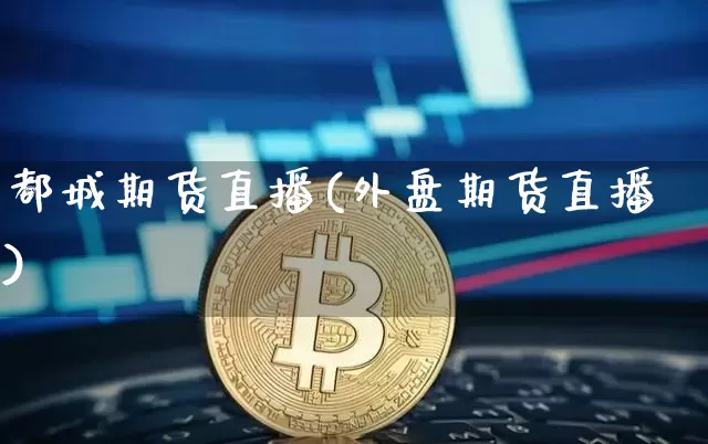都城期货直播(外盘期货直播)_https://www.qldgs.com_期货_第1张