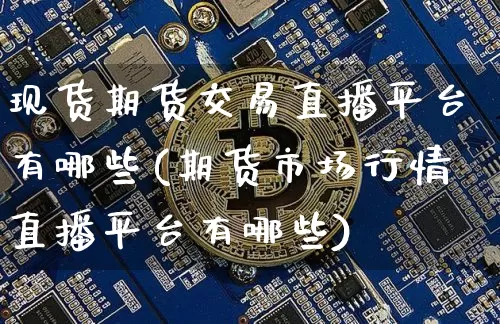 现货期货交易直播平台有哪些(期货市场行情直播平台有哪些)_https://www.qldgs.com_原油期货_第1张