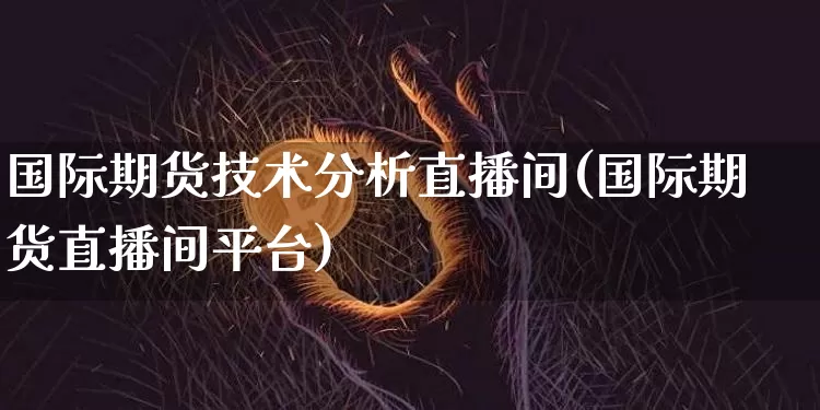国际期货技术分析直播间(国际期货直播间平台)_https://www.qldgs.com_黄金期货_第1张