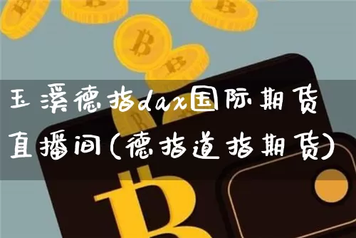 玉溪德指dax国际期货直播间(德指道指期货)_https://www.qldgs.com_恒指期货_第1张
