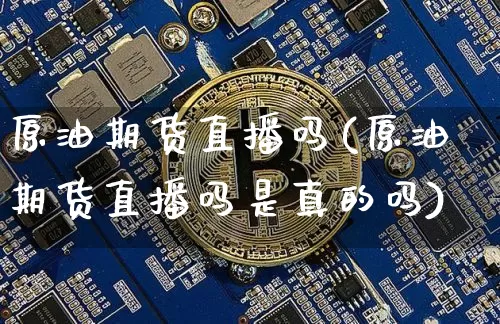 原油期货直播吗(原油期货直播吗是真的吗)_https://www.qldgs.com_期货_第1张
