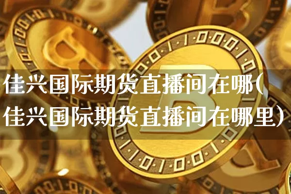 佳兴国际期货直播间在哪(佳兴国际期货直播间在哪里)_https://www.qldgs.com_恒指期货_第1张