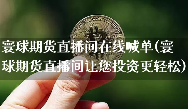 寰球期货直播间在线喊单(寰球期货直播间让您投资更轻松)_https://www.qldgs.com_内盘期货_第1张