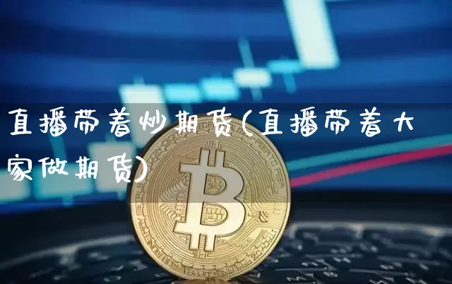 直播带着炒期货(直播带着大家做期货)_https://www.qldgs.com_黄金期货_第1张