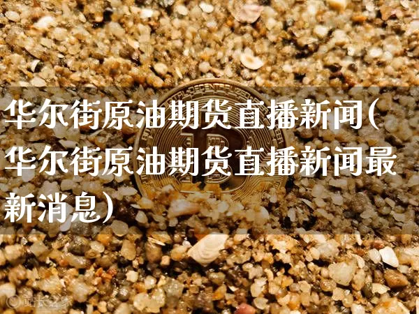 华尔街原油期货直播新闻(华尔街原油期货直播新闻最新消息)_https://www.qldgs.com_原油期货_第1张