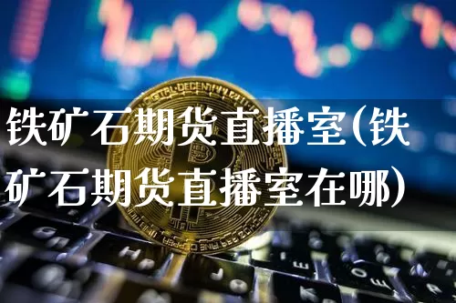 铁矿石期货直播室(铁矿石期货直播室在哪)_https://www.qldgs.com_恒指期货_第1张