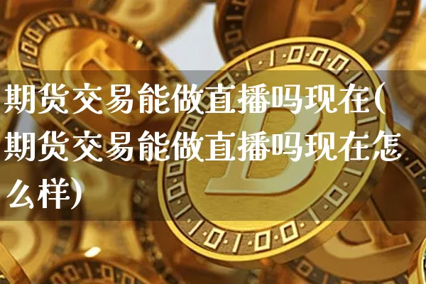 期货交易能做直播吗现在(期货交易能做直播吗现在怎么样)_https://www.qldgs.com_原油期货_第1张
