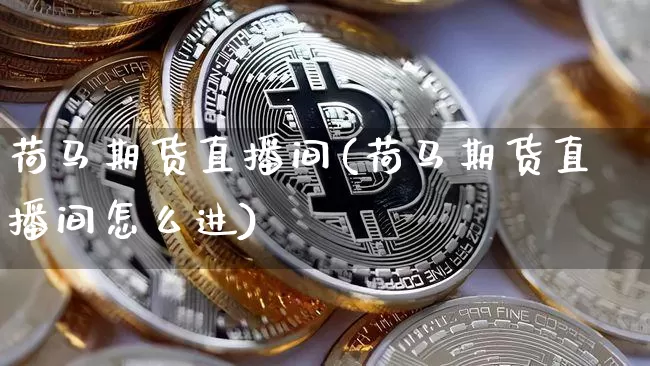 荷马期货直播间(荷马期货直播间怎么进)_https://www.qldgs.com_黄金期货_第1张