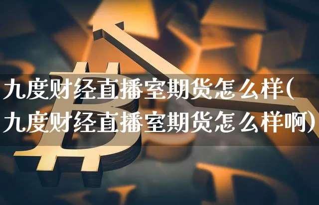 九度财经直播室期货怎么样(九度财经直播室期货怎么样啊)_https://www.qldgs.com_原油期货_第1张