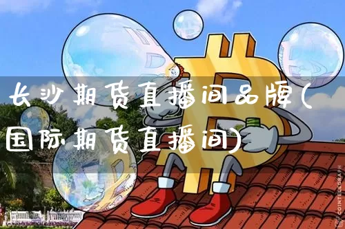 长沙期货直播间品牌(国际期货直播间)_https://www.qldgs.com_期货_第1张