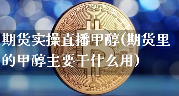 期货实操直播甲醇(期货里的甲醇主要干什么用)_https://www.qldgs.com_内盘期货_第1张