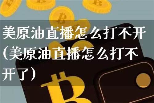 美原油直播怎么打不开(美原油直播怎么打不开了)_https://www.qldgs.com_恒指期货_第1张