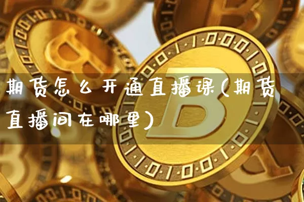 期货怎么开通直播课(期货直播间在哪里)_https://www.qldgs.com_国际期货_第1张