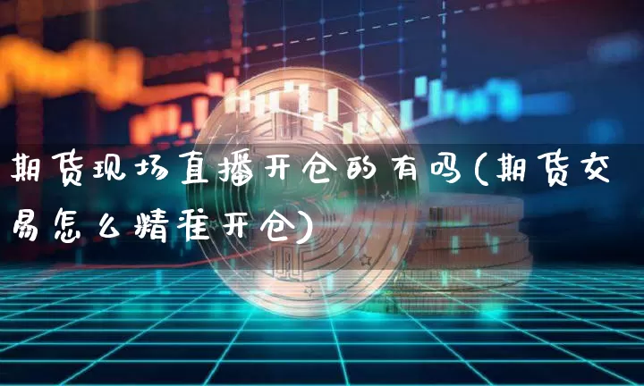 期货现场直播开仓的有吗(期货交易怎么精准开仓)_https://www.qldgs.com_内盘期货_第1张