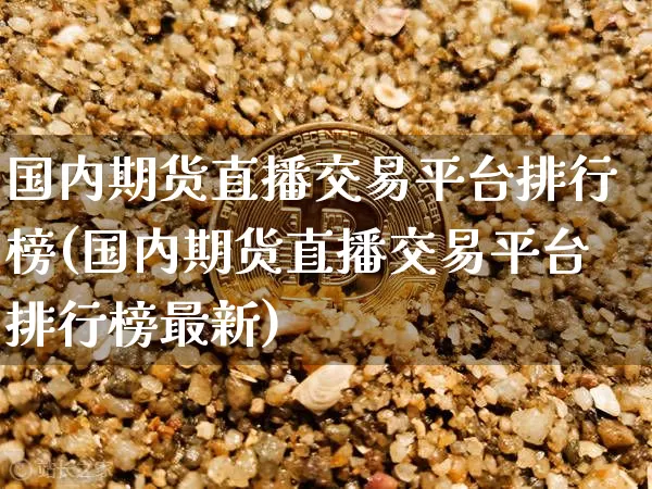国内期货直播交易平台排行榜(国内期货直播交易平台排行榜最新)_https://www.qldgs.com_原油期货_第1张