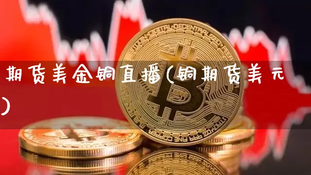 期货美金铜直播(铜期货美元)_https://www.qldgs.com_国际期货_第1张